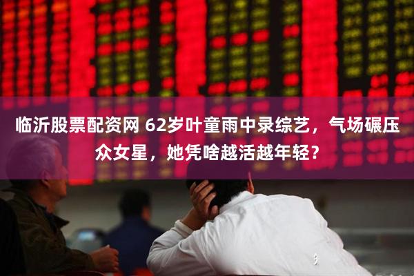 临沂股票配资网 62岁叶童雨中录综艺，气场碾压众女星，她凭啥越活越年轻？