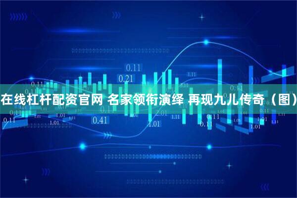 在线杠杆配资官网 名家领衔演绎 再现九儿传奇（图）