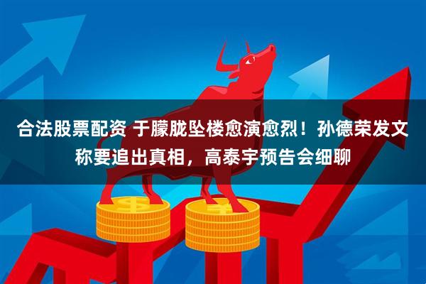 合法股票配资 于朦胧坠楼愈演愈烈！孙德荣发文称要追出真相，高泰宇预告会细聊
