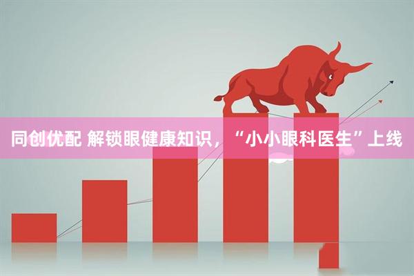 同创优配 解锁眼健康知识，“小小眼科医生”上线