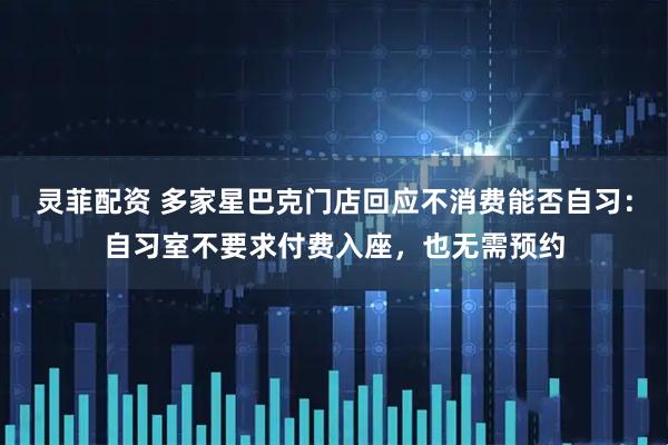 灵菲配资 多家星巴克门店回应不消费能否自习：自习室不要求付费入座，也无需预约