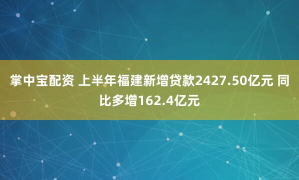 掌中宝配资 上半年福建新增贷款2427.50亿元 同比多增162.4亿元
