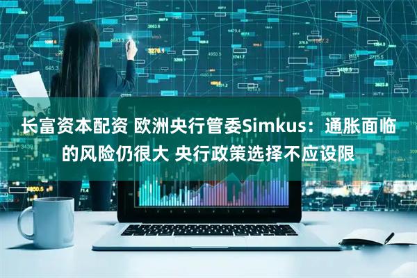 长富资本配资 欧洲央行管委Simkus：通胀面临的风险仍很大 央行政策选择不应设限